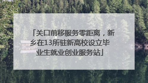 关口前移服务零距离，新乡在13所驻新高校设立毕业生就业创业服务站
