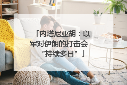 内塔尼亚胡：以军对伊朗的打击会“持续多日”