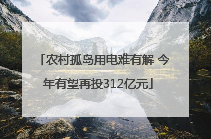 农村孤岛用电难有解 今年有望再投312亿元