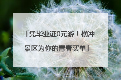凭毕业证0元游！横冲景区为你的青春买单