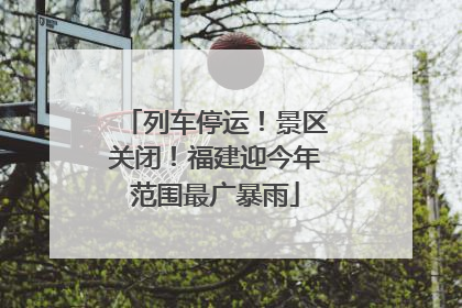列车停运！景区关闭！福建迎今年范围最广暴雨