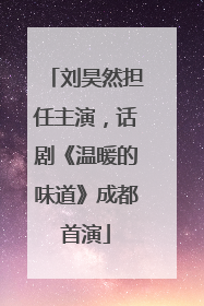 刘昊然担任主演，话剧《温暖的味道》成都首演