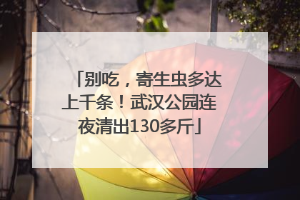 别吃，寄生虫多达上千条！武汉公园连夜清出130多斤