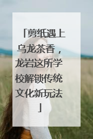 剪纸遇上乌龙茶香，龙岩这所学校解锁传统文化新玩法