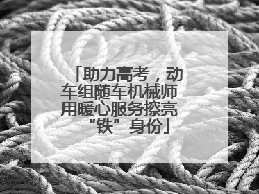 助力高考，动车组随车机械师用暖心服务擦亮“铁”身份