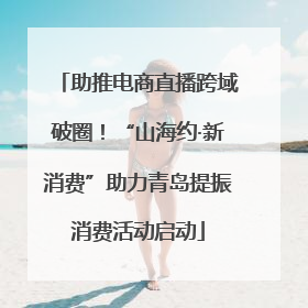 助推电商直播跨域破圈！“山海约·新消费”助力青岛提振消费活动启动
