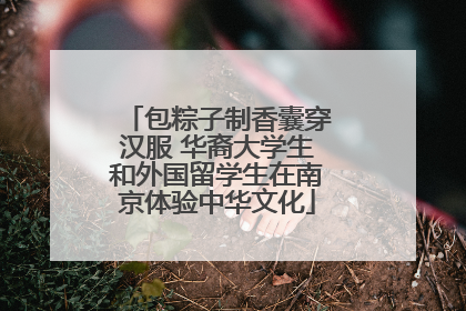 包粽子制香囊穿汉服 华裔大学生和外国留学生在南京体验中华文化