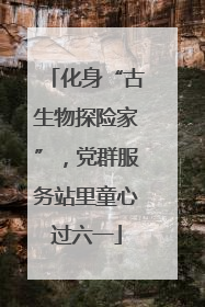 化身“古生物探险家”，党群服务站里童心过六一