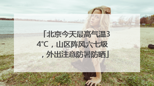 北京今天最高气温34℃，山区阵风六七级，外出注意防暑防晒
