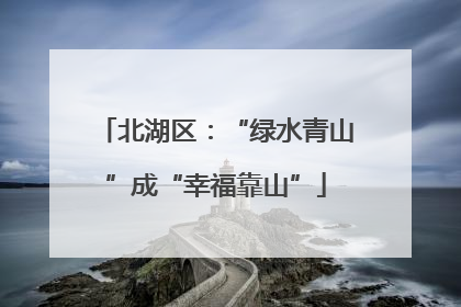 北湖区：“绿水青山”成“幸福靠山”