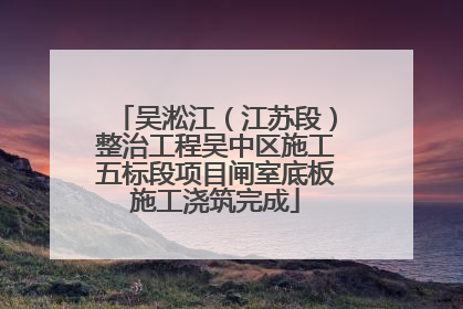吴淞江（江苏段）整治工程吴中区施工五标段项目闸室底板施工浇筑完成