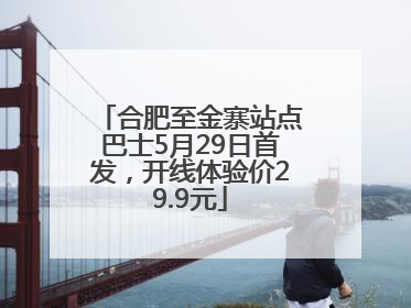 合肥至金寨站点巴士5月29日首发，开线体验价29.9元