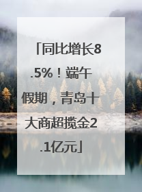同比增长8.5%！端午假期，青岛十大商超揽金2.1亿元