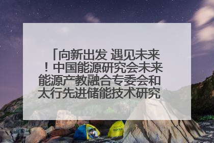 向新出发 遇见未来！中国能源研究会未来能源产教融合专委会和太行先进储能技术研究院在保定成立