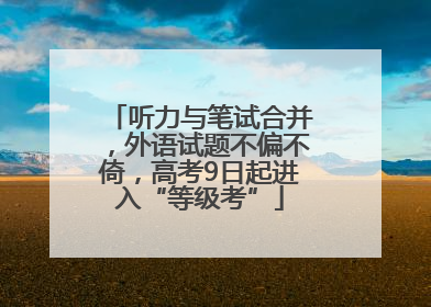 听力与笔试合并，外语试题不偏不倚，高考9日起进入“等级考”