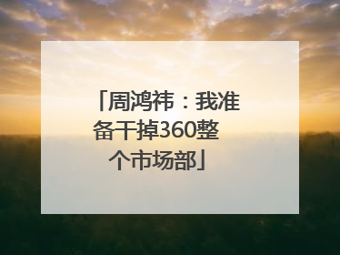周鸿祎：我准备干掉360整个市场部