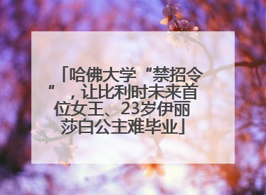 哈佛大学“禁招令”，让比利时未来首位女王、23岁伊丽莎白公主难毕业