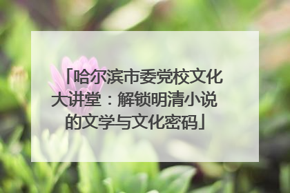 哈尔滨市委党校文化大讲堂：解锁明清小说的文学与文化密码