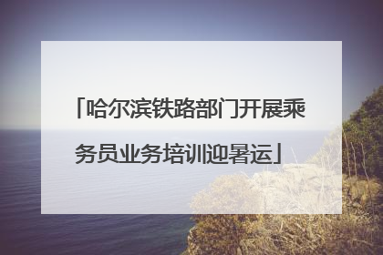 哈尔滨铁路部门开展乘务员业务培训迎暑运