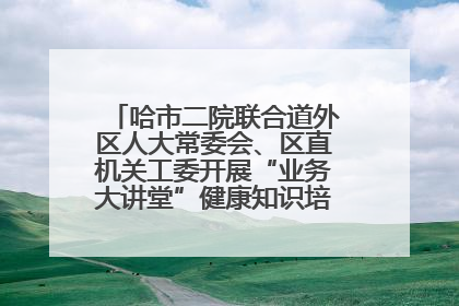 哈市二院联合道外区人大常委会、区直机关工委开展“业务大讲堂”健康知识培训暨大型义诊活动