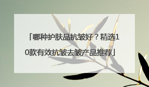 哪种护肤品抗皱好？精选10款有效抗皱去皱产品推荐