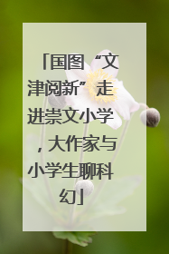 国图“文津阅新”走进崇文小学，大作家与小学生聊科幻