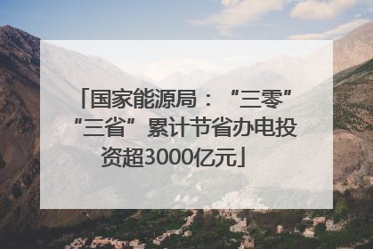 国家能源局：“三零”“三省”累计节省办电投资超3000亿元