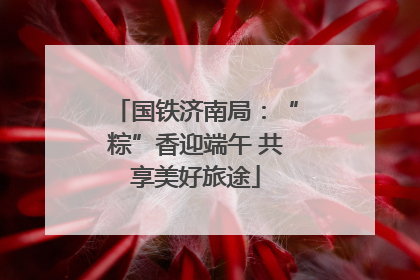 国铁济南局：“粽”香迎端午 共享美好旅途