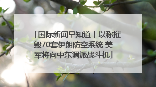 国际新闻早知道丨以称摧毁70套伊朗防空系统 美军将向中东调派战斗机
