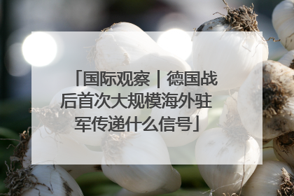 国际观察｜德国战后首次大规模海外驻军传递什么信号