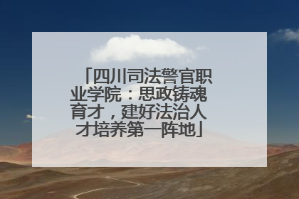 四川司法警官职业学院：思政铸魂育才，建好法治人才培养第一阵地