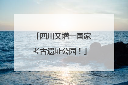四川又增一国家考古遗址公园！