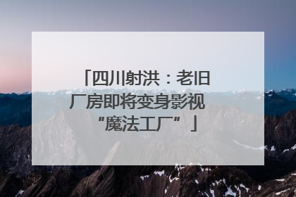 四川射洪：老旧厂房即将变身影视“魔法工厂”