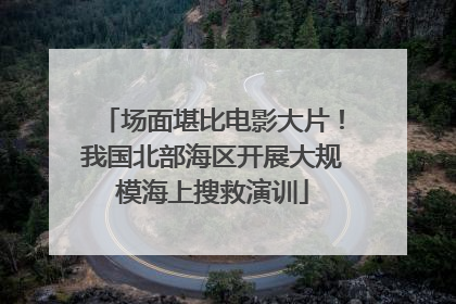 场面堪比电影大片！我国北部海区开展大规模海上搜救演训
