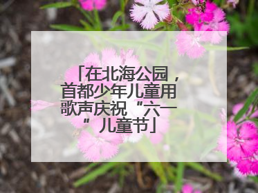 在北海公园，首都少年儿童用歌声庆祝“六一”儿童节
