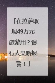 在拉萨取现49万元旅游用？银行人果断报警！