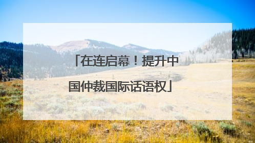 在连启幕！提升中国仲裁国际话语权