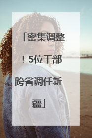 密集调整！5位干部跨省调任新疆