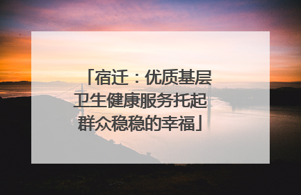 宿迁：优质基层卫生健康服务托起群众稳稳的幸福