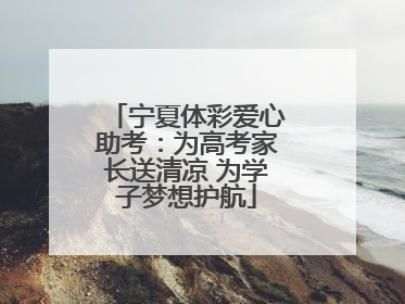 宁夏体彩爱心助考：为高考家长送清凉 为学子梦想护航