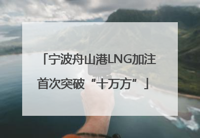 宁波舟山港LNG加注首次突破“十万方”