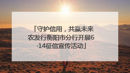 守护信用，共赢未来 农发行衡阳市分行开展6·14征信宣传活动