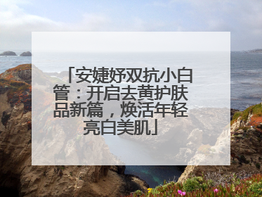 安婕妤双抗小白管：开启去黄护肤品新篇，焕活年轻亮白美肌