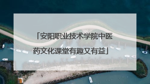 安阳职业技术学院中医药文化课堂有趣又有益