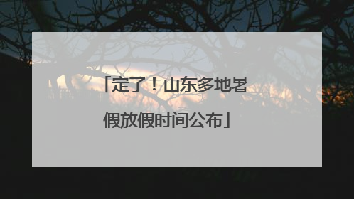 定了！山东多地暑假放假时间公布