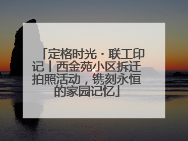 定格时光・联工印记丨西金苑小区拆迁拍照活动，镌刻永恒的家园记忆