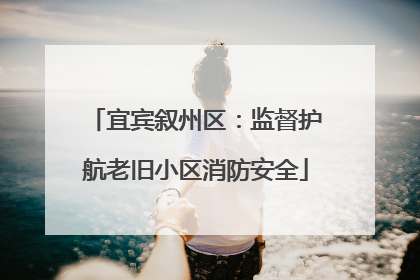 宜宾叙州区：监督护航老旧小区消防安全