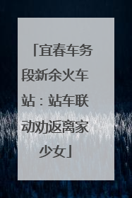 宜春车务段新余火车站：站车联动劝返离家少女