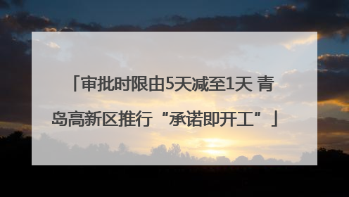 审批时限由5天减至1天 青岛高新区推行“承诺即开工”