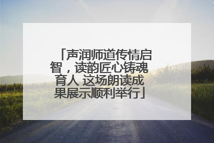 声润师道传情启智，读韵匠心铸魂育人 这场朗读成果展示顺利举行